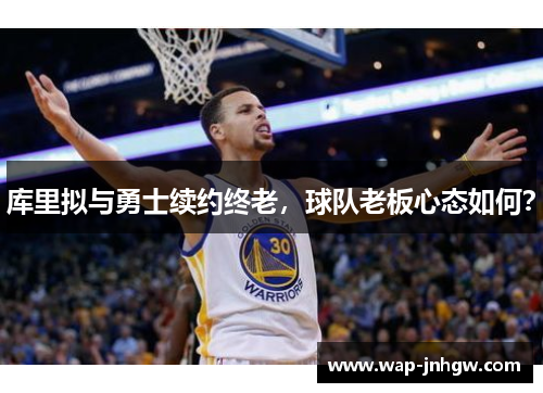 库里拟与勇士续约终老，球队老板心态如何？