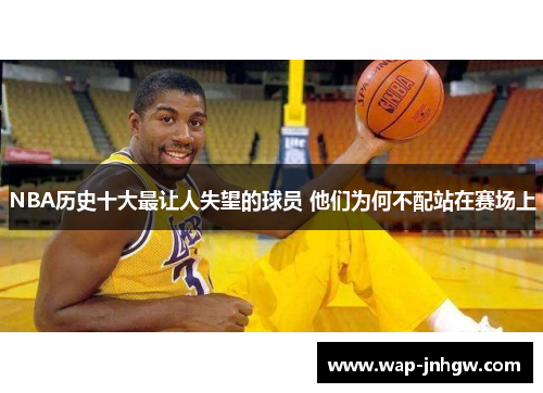 NBA历史十大最让人失望的球员 他们为何不配站在赛场上