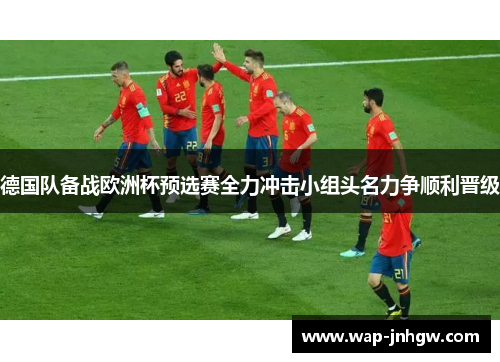 德国队备战欧洲杯预选赛全力冲击小组头名力争顺利晋级