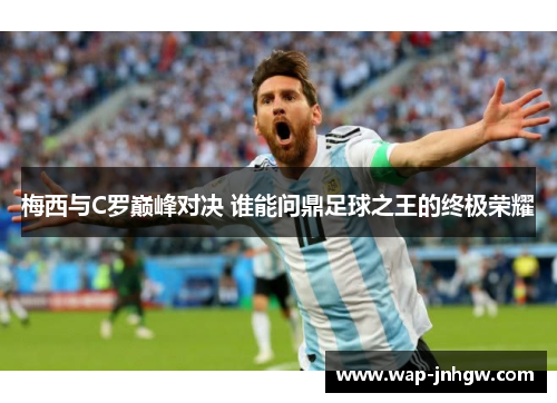梅西与C罗巅峰对决 谁能问鼎足球之王的终极荣耀