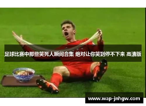 足球比赛中那些笑死人瞬间合集 绝对让你笑到停不下来 高清版