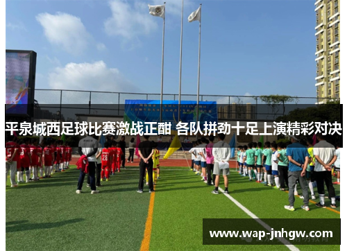 平泉城西足球比赛激战正酣 各队拼劲十足上演精彩对决