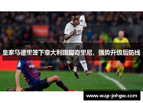 皇家马德里签下意大利国脚奇里尼，强势升级后防线