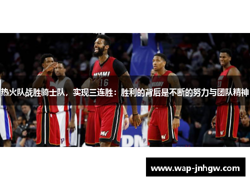 热火队战胜骑士队，实现三连胜：胜利的背后是不断的努力与团队精神
