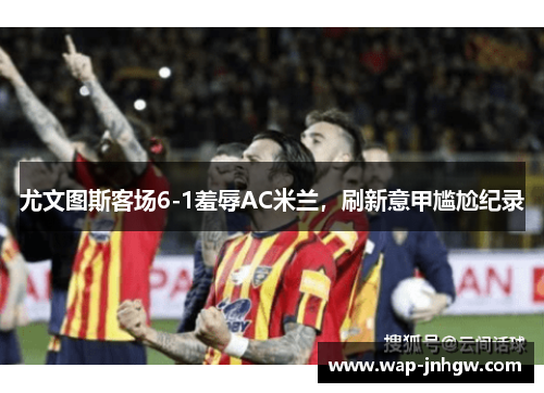 尤文图斯客场6-1羞辱AC米兰，刷新意甲尴尬纪录