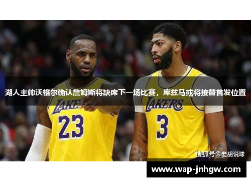 湖人主帅沃格尔确认詹姆斯将缺席下一场比赛，库兹马或将接替首发位置