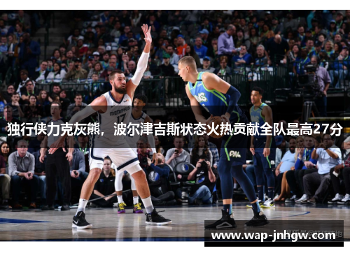 独行侠力克灰熊，波尔津吉斯状态火热贡献全队最高27分