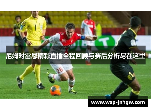 尼姆对雷恩精彩直播全程回顾与赛后分析尽在这里