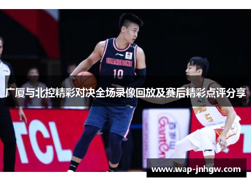 广厦与北控精彩对决全场录像回放及赛后精彩点评分享