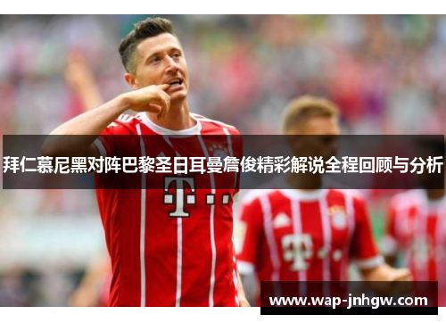 拜仁慕尼黑对阵巴黎圣日耳曼詹俊精彩解说全程回顾与分析