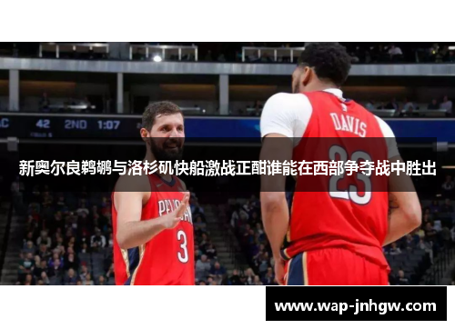 新奥尔良鹈鹕与洛杉矶快船激战正酣谁能在西部争夺战中胜出