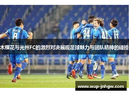 木槿花与光州FC的激烈对决展现足球魅力与团队精神的碰撞