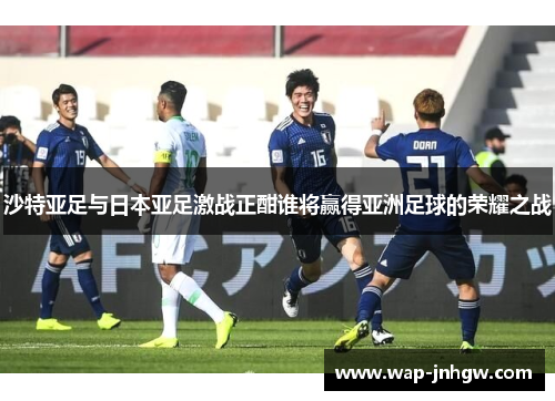 沙特亚足与日本亚足激战正酣谁将赢得亚洲足球的荣耀之战