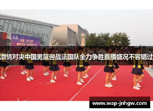 激情对决中国男篮迎战法国队全力争胜直播盛况不容错过