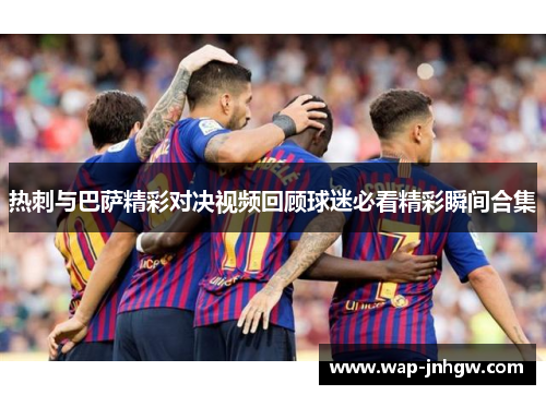 热刺与巴萨精彩对决视频回顾球迷必看精彩瞬间合集