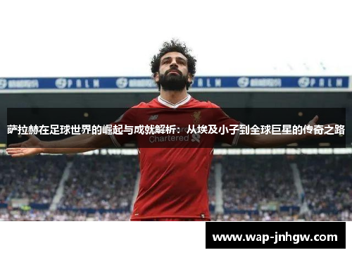 萨拉赫在足球世界的崛起与成就解析：从埃及小子到全球巨星的传奇之路