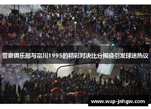 警察俱乐部与富川1995的精彩对决比分揭晓引发球迷热议