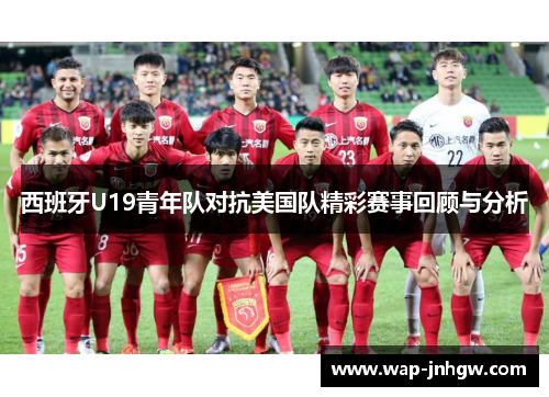 西班牙U19青年队对抗美国队精彩赛事回顾与分析