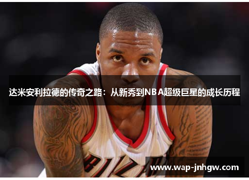 达米安利拉德的传奇之路：从新秀到NBA超级巨星的成长历程