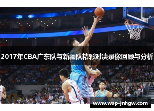 2017年CBA广东队与新疆队精彩对决录像回顾与分析